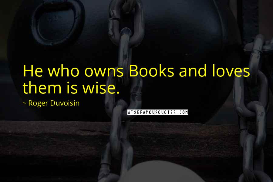 Roger Duvoisin Quotes: He who owns Books and loves them is wise.