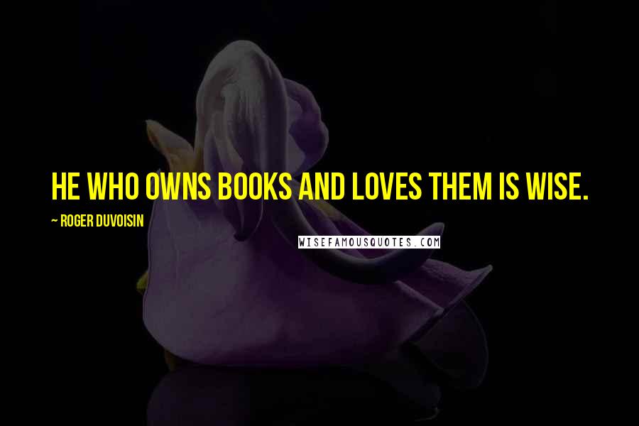 Roger Duvoisin Quotes: He who owns Books and loves them is wise.