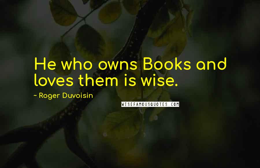 Roger Duvoisin Quotes: He who owns Books and loves them is wise.