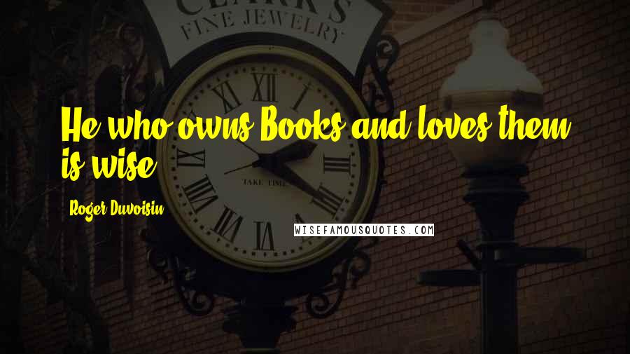 Roger Duvoisin Quotes: He who owns Books and loves them is wise.