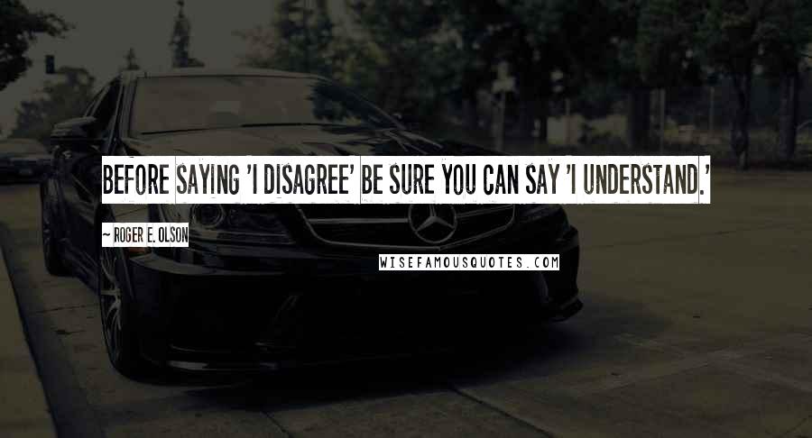 Roger E. Olson Quotes: Before saying 'I disagree' be sure you can say 'I understand.'
