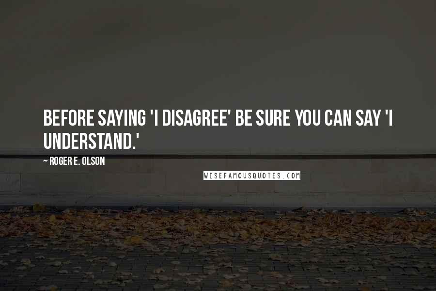 Roger E. Olson Quotes: Before saying 'I disagree' be sure you can say 'I understand.'