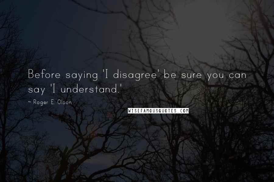 Roger E. Olson Quotes: Before saying 'I disagree' be sure you can say 'I understand.'