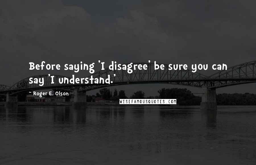 Roger E. Olson Quotes: Before saying 'I disagree' be sure you can say 'I understand.'