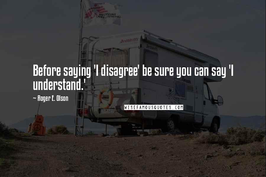 Roger E. Olson Quotes: Before saying 'I disagree' be sure you can say 'I understand.'