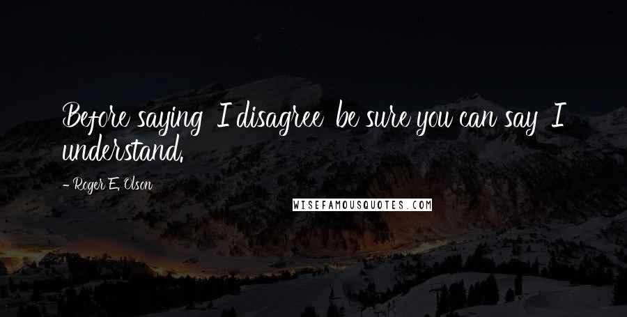 Roger E. Olson Quotes: Before saying 'I disagree' be sure you can say 'I understand.'