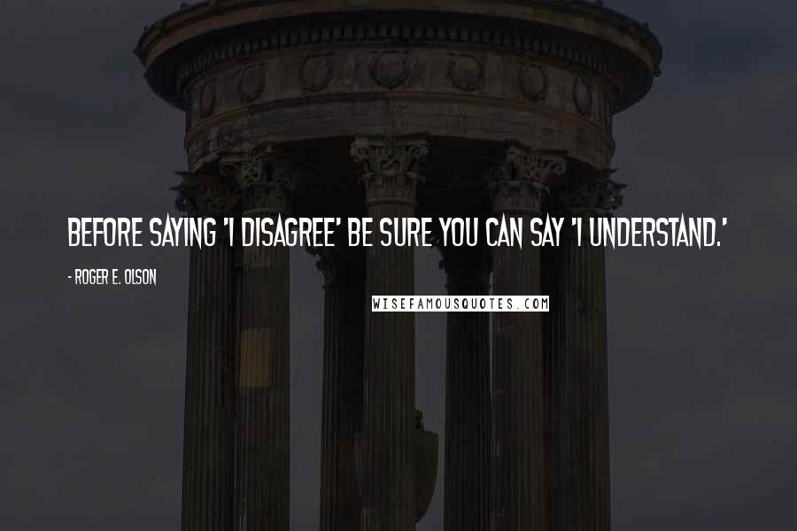 Roger E. Olson Quotes: Before saying 'I disagree' be sure you can say 'I understand.'