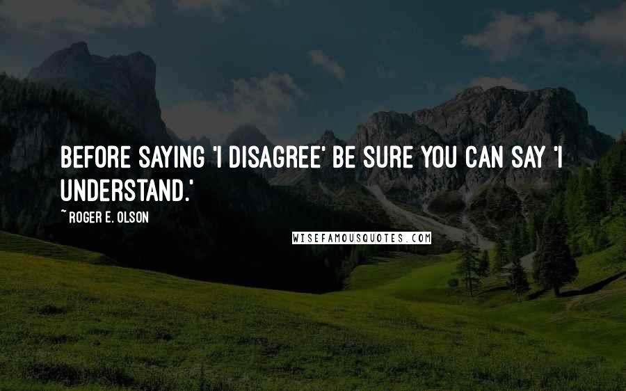 Roger E. Olson Quotes: Before saying 'I disagree' be sure you can say 'I understand.'