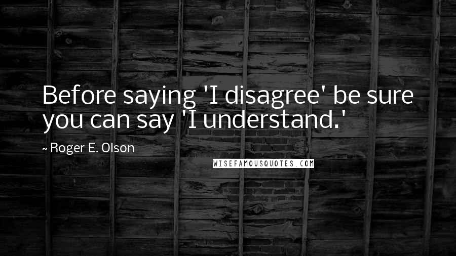 Roger E. Olson Quotes: Before saying 'I disagree' be sure you can say 'I understand.'