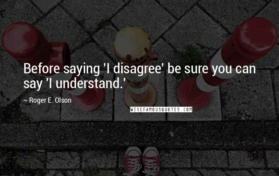 Roger E. Olson Quotes: Before saying 'I disagree' be sure you can say 'I understand.'