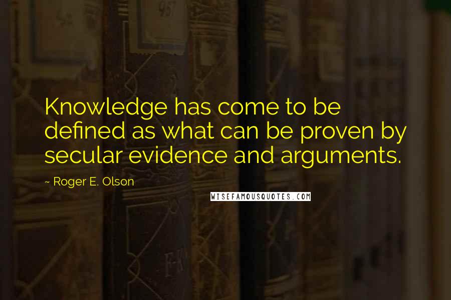 Roger E. Olson Quotes: Knowledge has come to be defined as what can be proven by secular evidence and arguments.