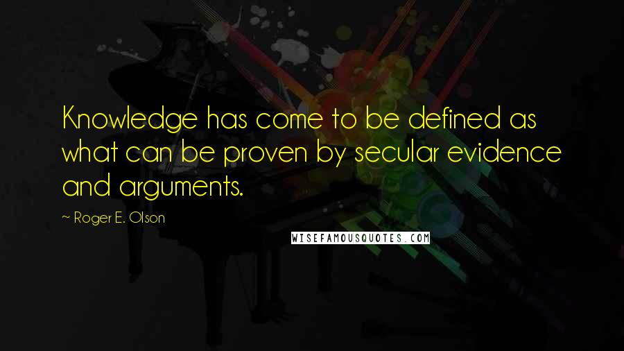 Roger E. Olson Quotes: Knowledge has come to be defined as what can be proven by secular evidence and arguments.