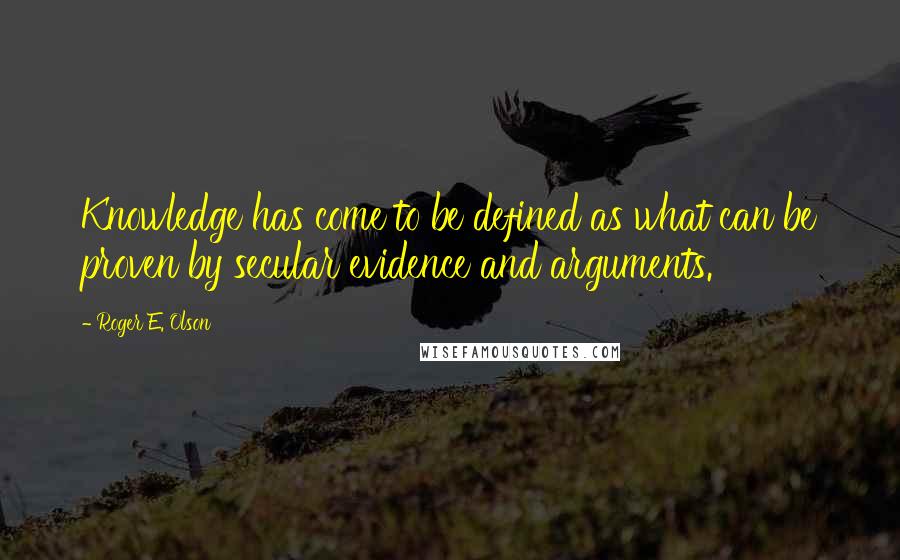 Roger E. Olson Quotes: Knowledge has come to be defined as what can be proven by secular evidence and arguments.