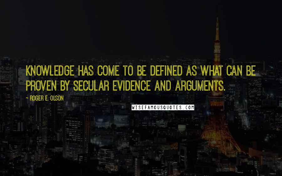 Roger E. Olson Quotes: Knowledge has come to be defined as what can be proven by secular evidence and arguments.