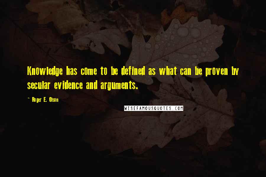 Roger E. Olson Quotes: Knowledge has come to be defined as what can be proven by secular evidence and arguments.