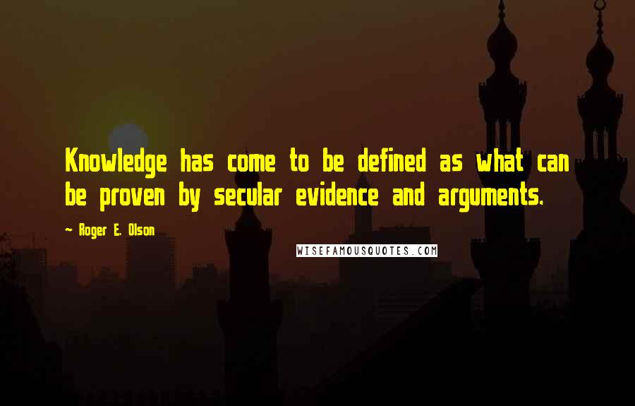 Roger E. Olson Quotes: Knowledge has come to be defined as what can be proven by secular evidence and arguments.