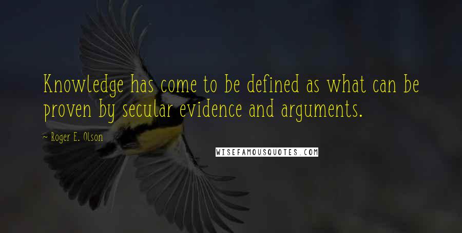 Roger E. Olson Quotes: Knowledge has come to be defined as what can be proven by secular evidence and arguments.