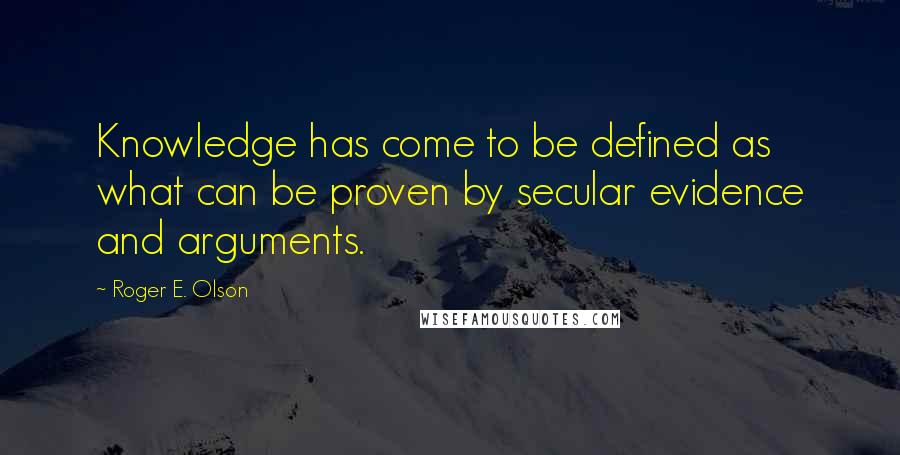 Roger E. Olson Quotes: Knowledge has come to be defined as what can be proven by secular evidence and arguments.