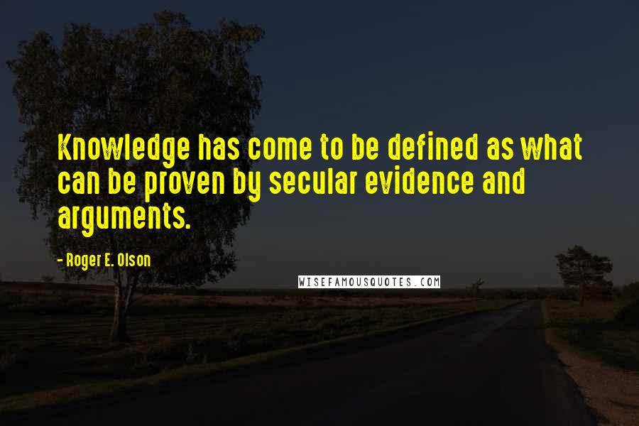 Roger E. Olson Quotes: Knowledge has come to be defined as what can be proven by secular evidence and arguments.