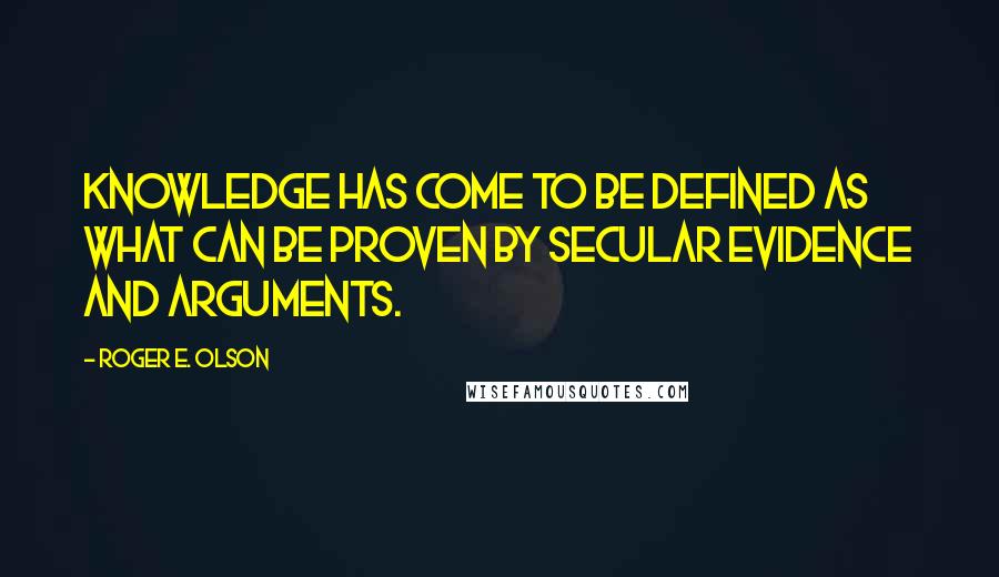 Roger E. Olson Quotes: Knowledge has come to be defined as what can be proven by secular evidence and arguments.