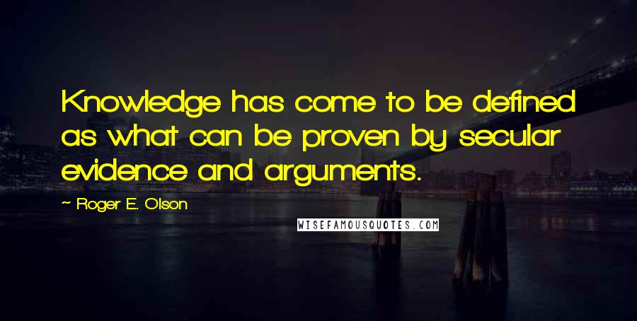 Roger E. Olson Quotes: Knowledge has come to be defined as what can be proven by secular evidence and arguments.