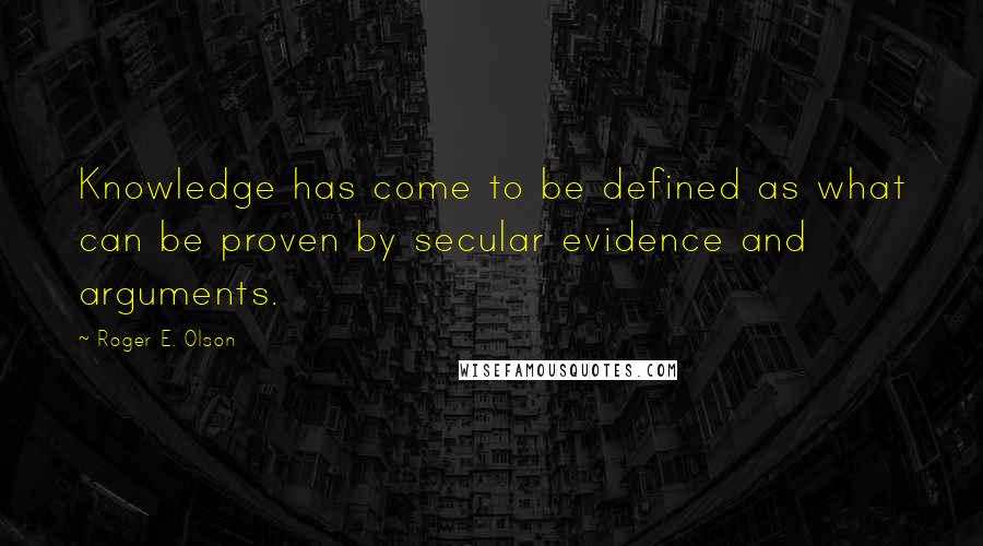 Roger E. Olson Quotes: Knowledge has come to be defined as what can be proven by secular evidence and arguments.