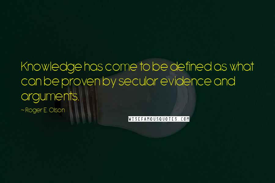 Roger E. Olson Quotes: Knowledge has come to be defined as what can be proven by secular evidence and arguments.