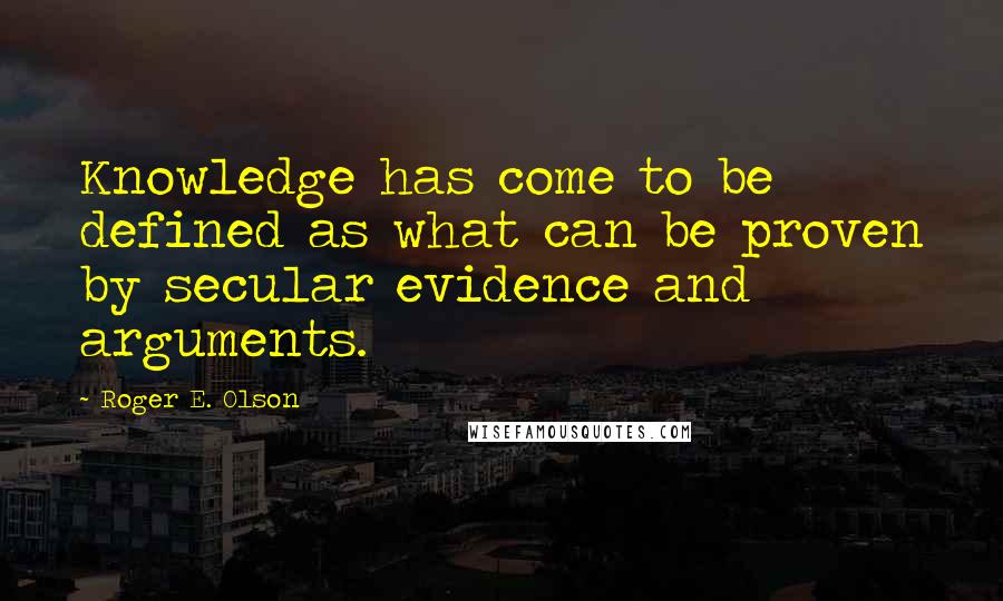 Roger E. Olson Quotes: Knowledge has come to be defined as what can be proven by secular evidence and arguments.