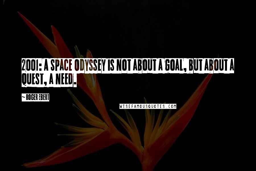 Roger Ebert Quotes: 2001: A Space Odyssey is not about a goal, but about a quest, a need.