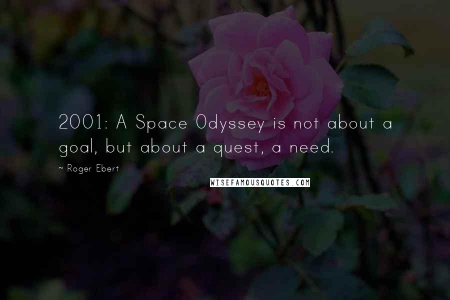 Roger Ebert Quotes: 2001: A Space Odyssey is not about a goal, but about a quest, a need.