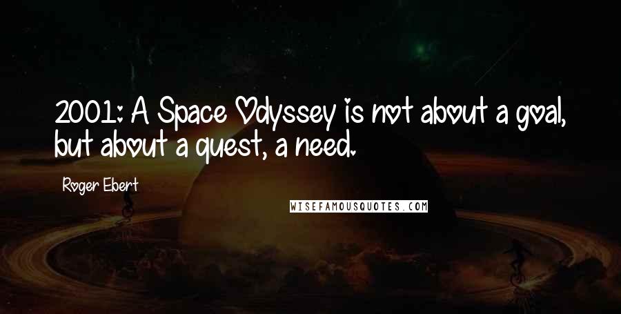 Roger Ebert Quotes: 2001: A Space Odyssey is not about a goal, but about a quest, a need.