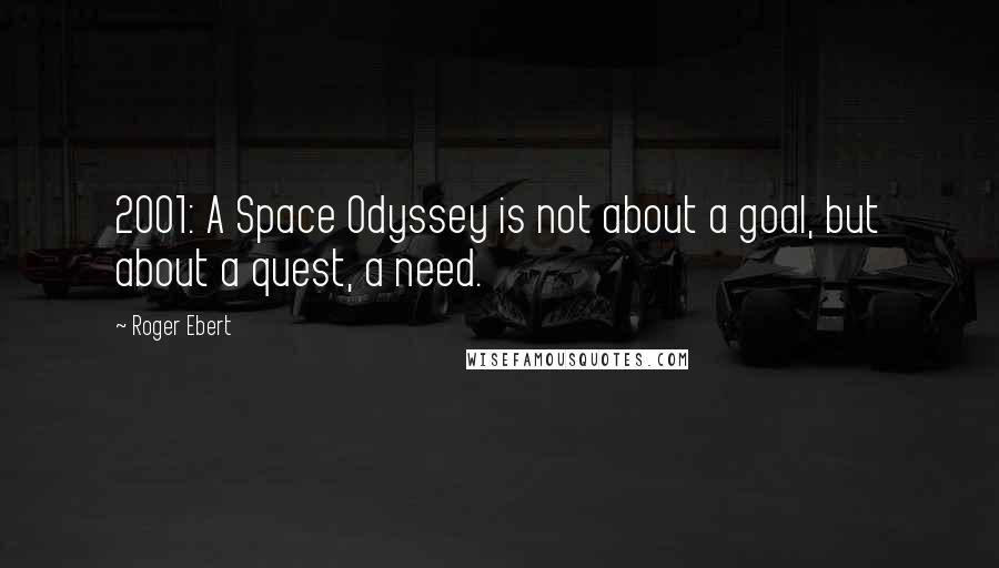 Roger Ebert Quotes: 2001: A Space Odyssey is not about a goal, but about a quest, a need.