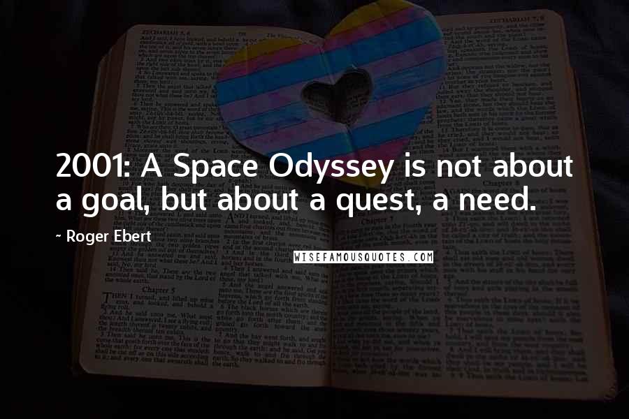 Roger Ebert Quotes: 2001: A Space Odyssey is not about a goal, but about a quest, a need.