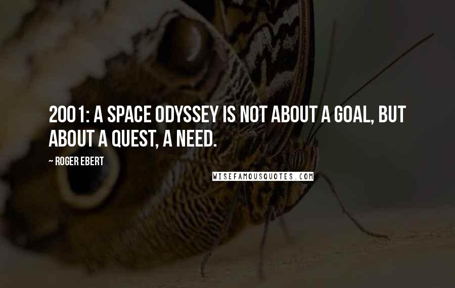 Roger Ebert Quotes: 2001: A Space Odyssey is not about a goal, but about a quest, a need.