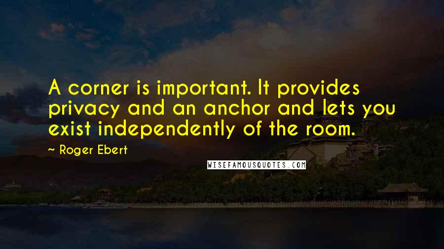 Roger Ebert Quotes: A corner is important. It provides privacy and an anchor and lets you exist independently of the room.