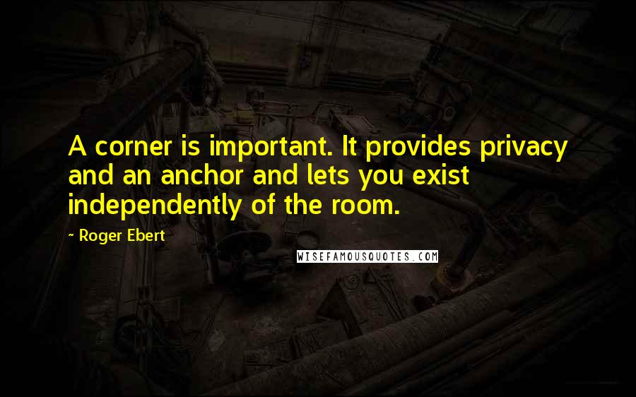 Roger Ebert Quotes: A corner is important. It provides privacy and an anchor and lets you exist independently of the room.