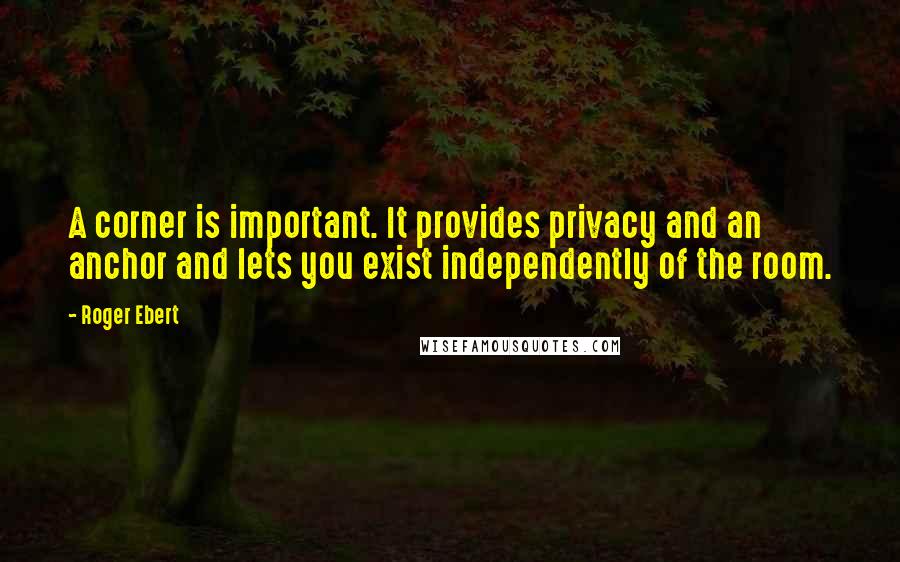 Roger Ebert Quotes: A corner is important. It provides privacy and an anchor and lets you exist independently of the room.