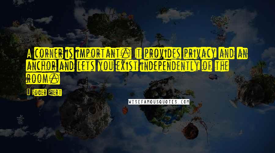 Roger Ebert Quotes: A corner is important. It provides privacy and an anchor and lets you exist independently of the room.