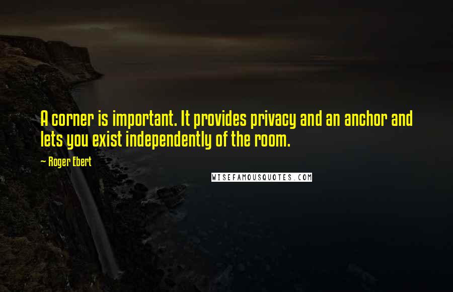 Roger Ebert Quotes: A corner is important. It provides privacy and an anchor and lets you exist independently of the room.