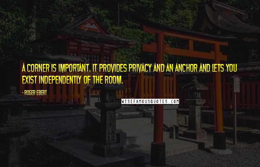 Roger Ebert Quotes: A corner is important. It provides privacy and an anchor and lets you exist independently of the room.