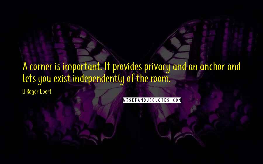 Roger Ebert Quotes: A corner is important. It provides privacy and an anchor and lets you exist independently of the room.