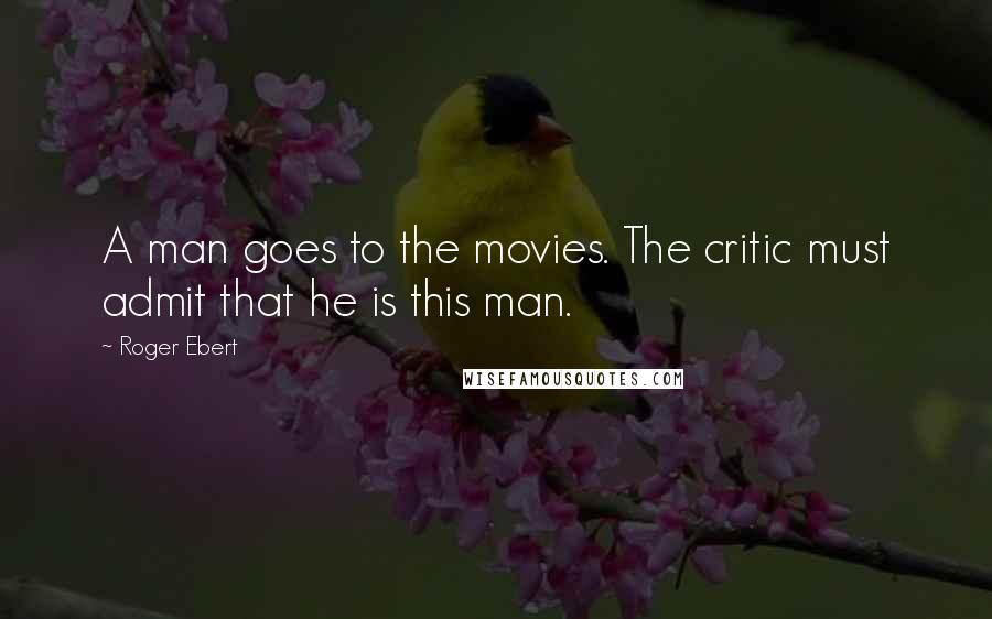 Roger Ebert Quotes: A man goes to the movies. The critic must admit that he is this man.