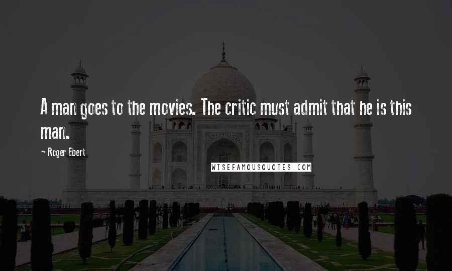 Roger Ebert Quotes: A man goes to the movies. The critic must admit that he is this man.