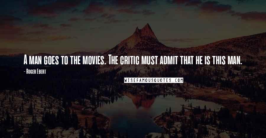 Roger Ebert Quotes: A man goes to the movies. The critic must admit that he is this man.