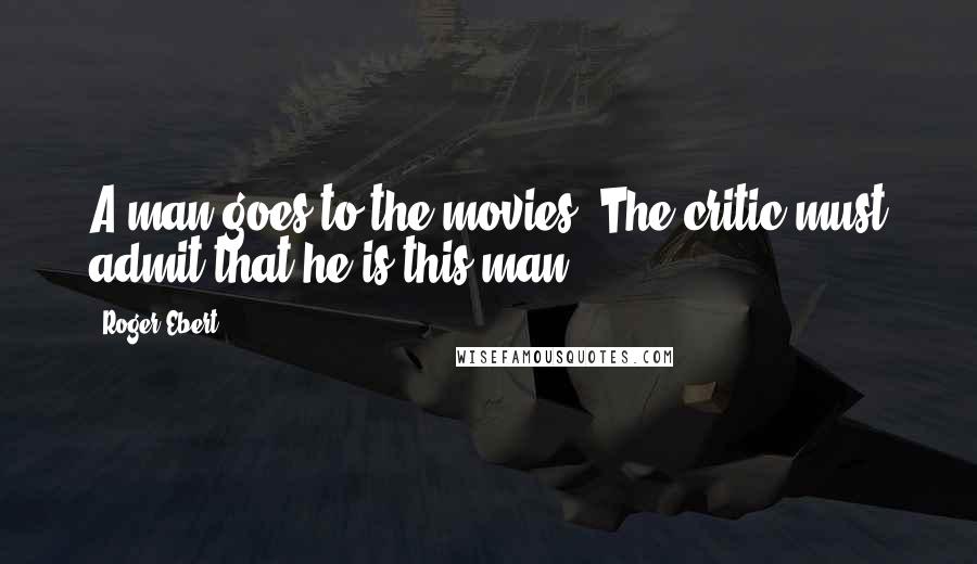 Roger Ebert Quotes: A man goes to the movies. The critic must admit that he is this man.