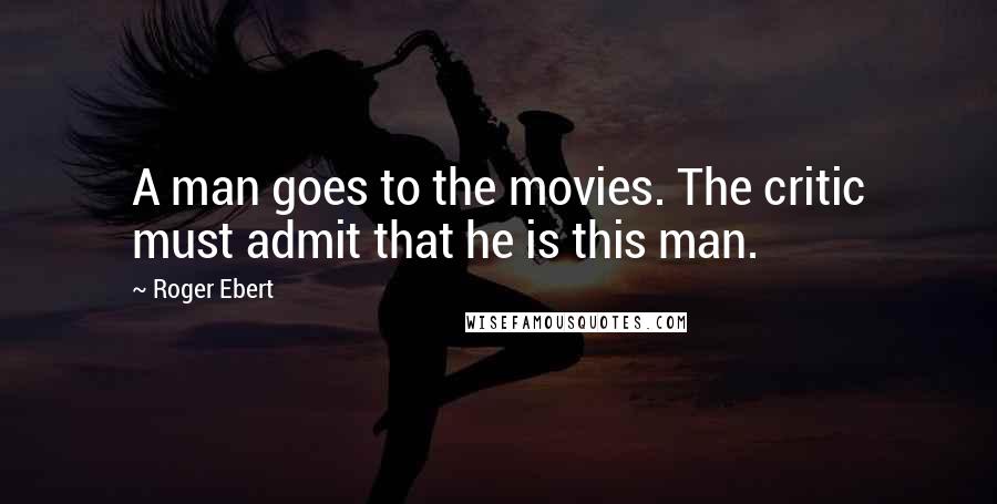 Roger Ebert Quotes: A man goes to the movies. The critic must admit that he is this man.
