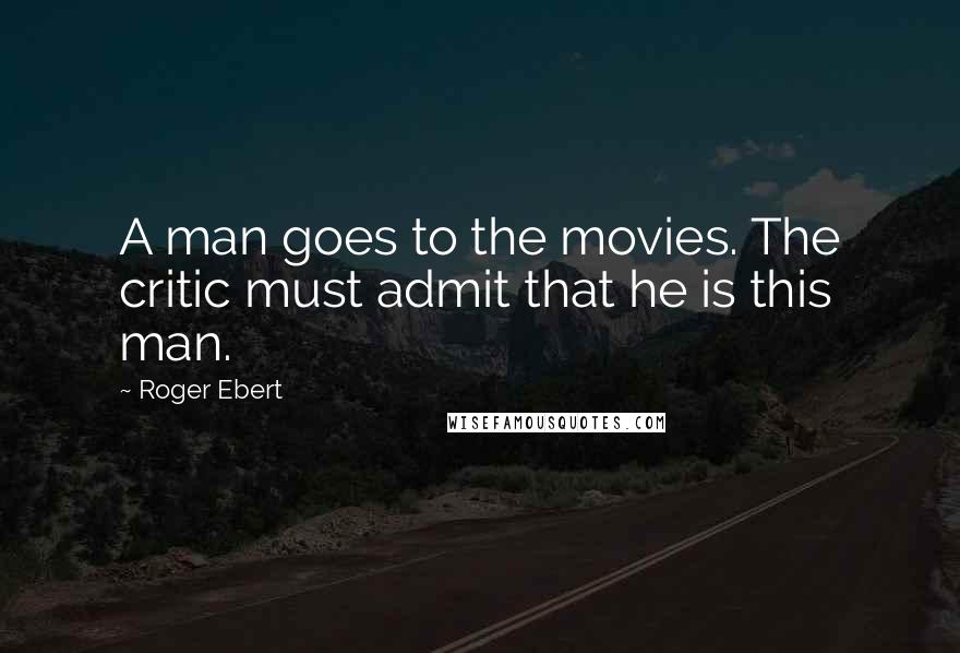 Roger Ebert Quotes: A man goes to the movies. The critic must admit that he is this man.