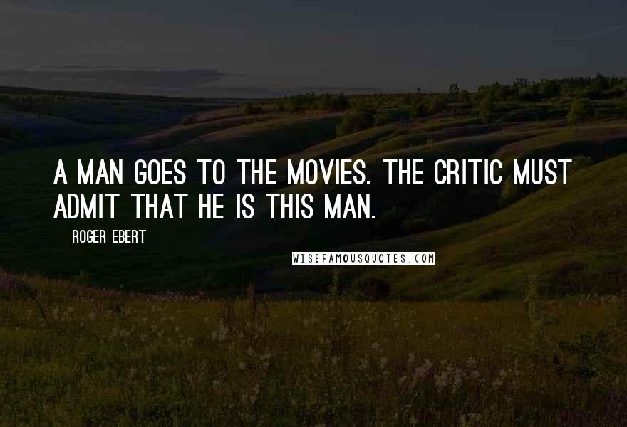 Roger Ebert Quotes: A man goes to the movies. The critic must admit that he is this man.