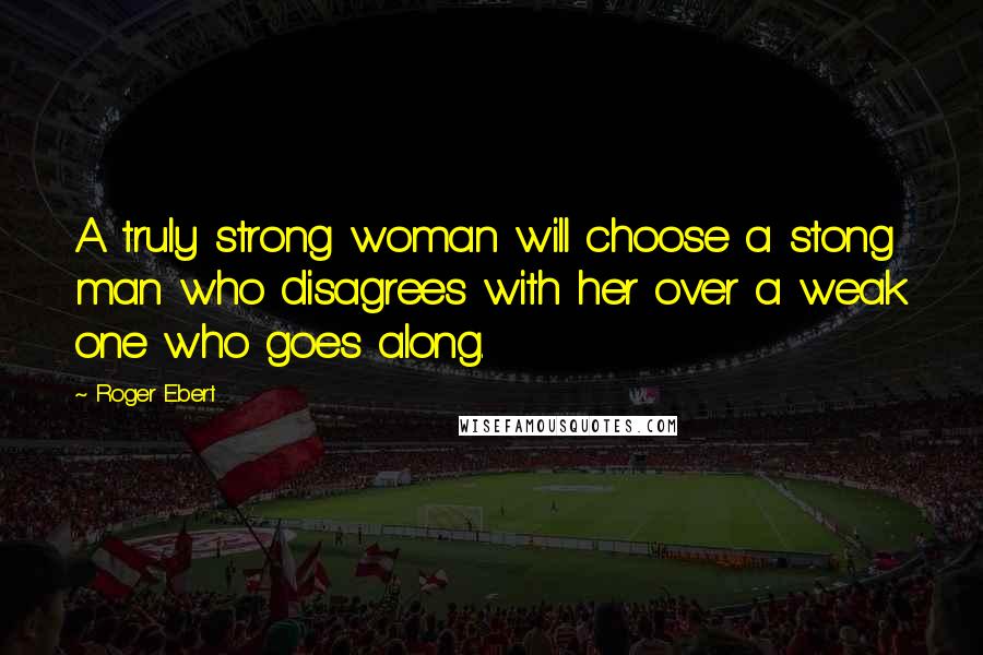 Roger Ebert Quotes: A truly strong woman will choose a stong man who disagrees with her over a weak one who goes along.