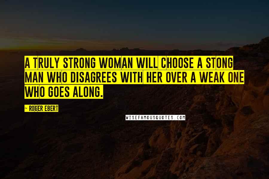 Roger Ebert Quotes: A truly strong woman will choose a stong man who disagrees with her over a weak one who goes along.